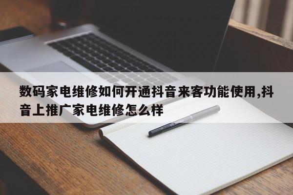 数码家电维修如何开通抖音来客功能使用,抖音上推广家电维修怎么样