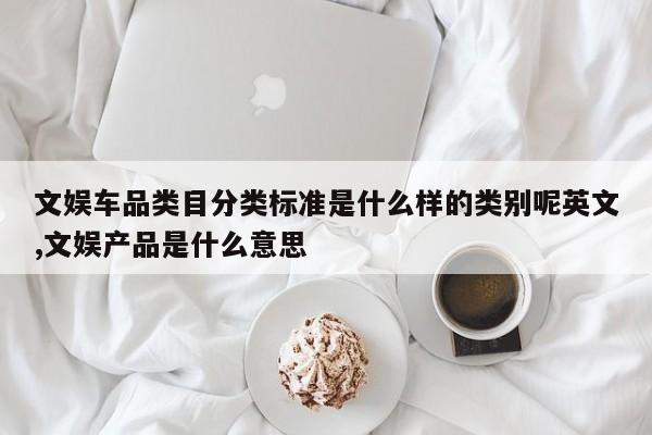 文娱车品类目分类标准是什么样的类别呢英文,文娱产品是什么意思