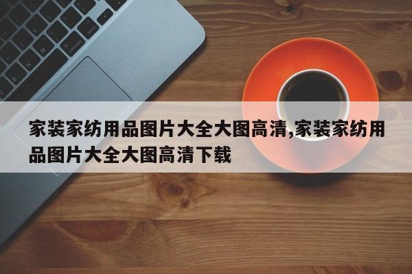 家装家纺用品图片大全大图高清,家装家纺用品图片大全大图高清下载