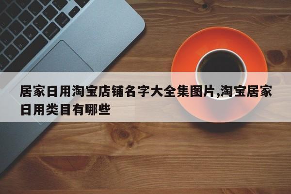 居家日用淘宝店铺名字大全集图片,淘宝居家日用类目有哪些