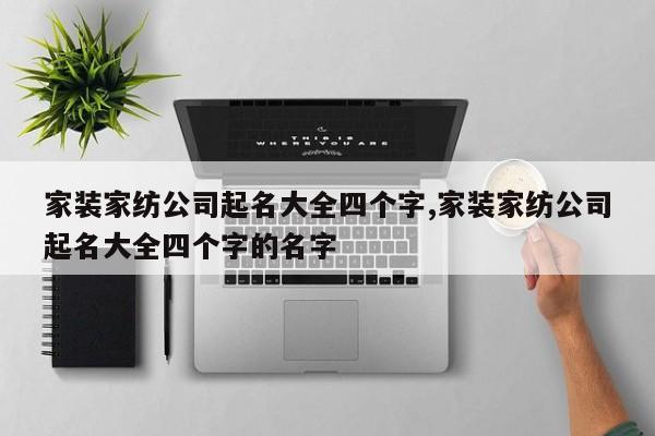 家装家纺公司起名大全四个字,家装家纺公司起名大全四个字的名字