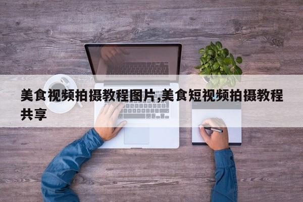 美食视频拍摄教程图片,美食短视频拍摄教程共享