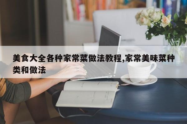 美食大全各种家常菜做法教程,家常美味菜种类和做法