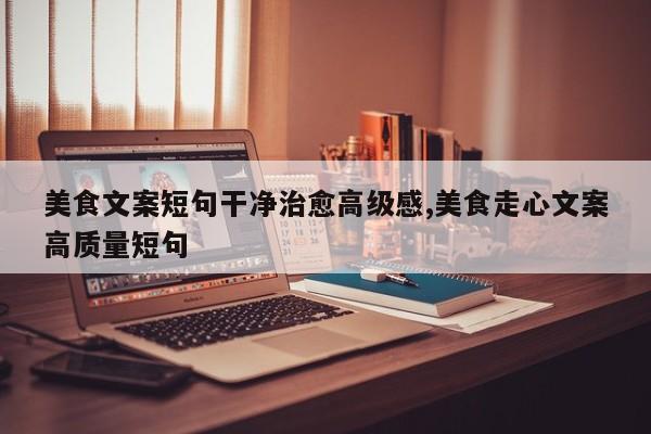 美食文案短句干净治愈高级感,美食走心文案高质量短句