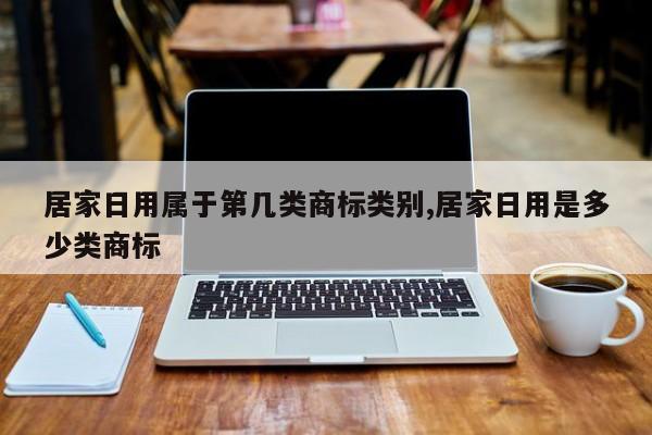 居家日用属于第几类商标类别,居家日用是多少类商标