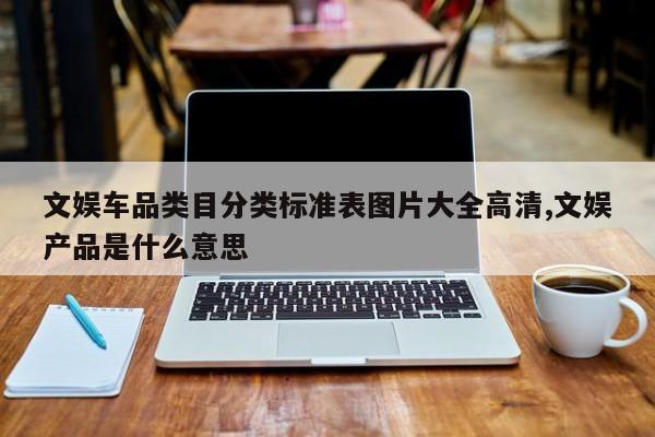 文娱车品类目分类标准表图片大全高清,文娱产品是什么意思