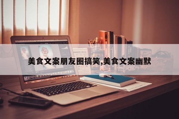 美食文案朋友圈搞笑,美食文案幽默
