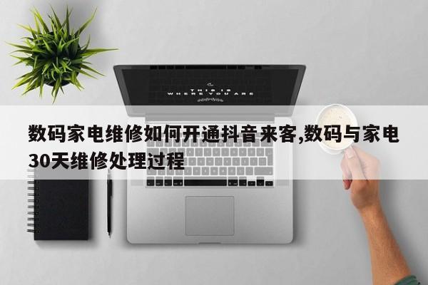 数码家电维修如何开通抖音来客,数码与家电30天维修处理过程