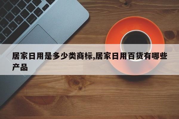 居家日用是多少类商标,居家日用百货有哪些产品