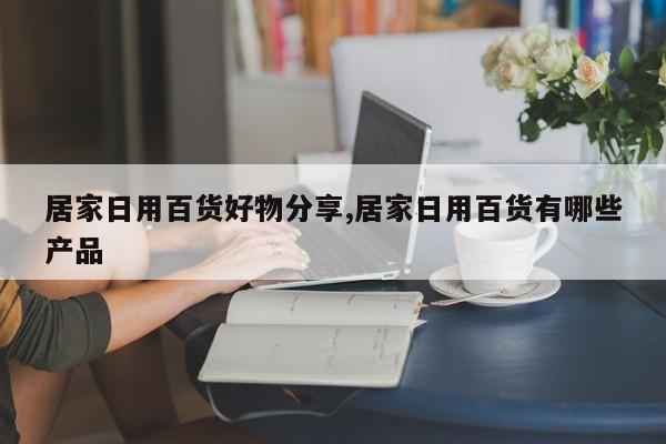居家日用百货好物分享,居家日用百货有哪些产品