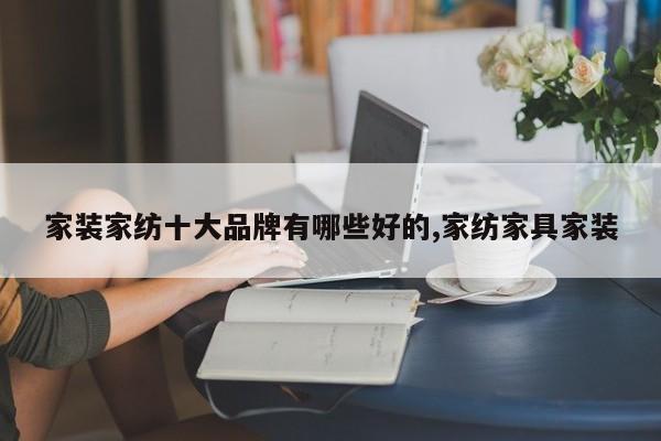 家装家纺十大品牌有哪些好的,家纺家具家装
