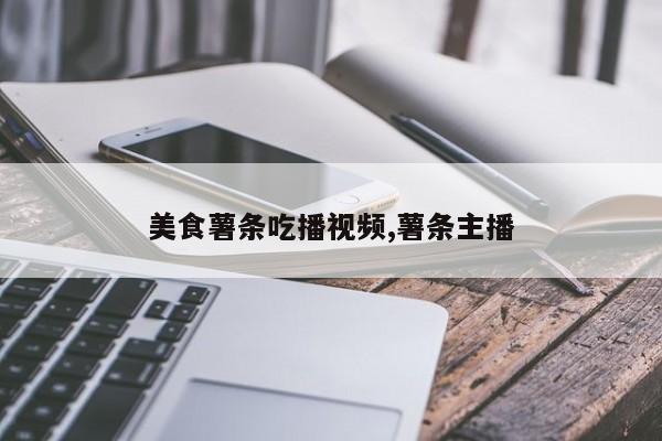 美食薯条吃播视频,薯条主播