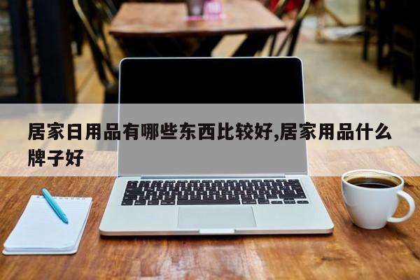 居家日用品有哪些东西比较好,居家用品什么牌子好