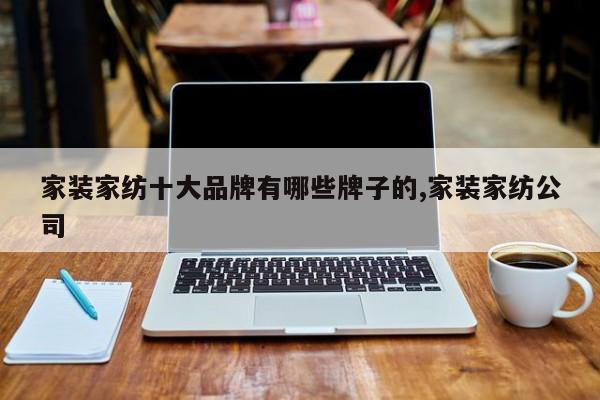 家装家纺十大品牌有哪些牌子的,家装家纺公司
