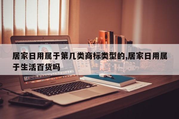 居家日用属于第几类商标类型的,居家日用属于生活百货吗