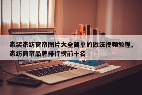 家装家纺窗帘图片大全简单的做法视频教程,家纺窗帘品牌排行榜前十名