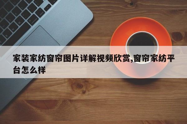 家装家纺窗帘图片详解视频欣赏,窗帘家纺平台怎么样