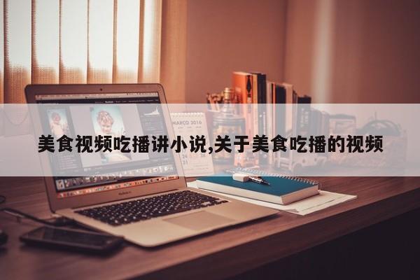 美食视频吃播讲小说,关于美食吃播的视频