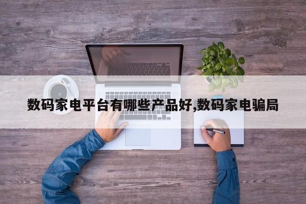 数码家电平台有哪些产品好,数码家电骗局
