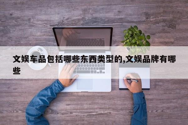 文娱车品包括哪些东西类型的,文娱品牌有哪些