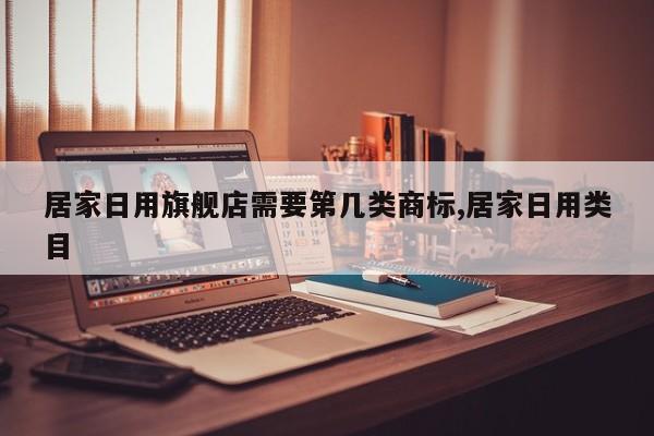 居家日用旗舰店需要第几类商标,居家日用类目