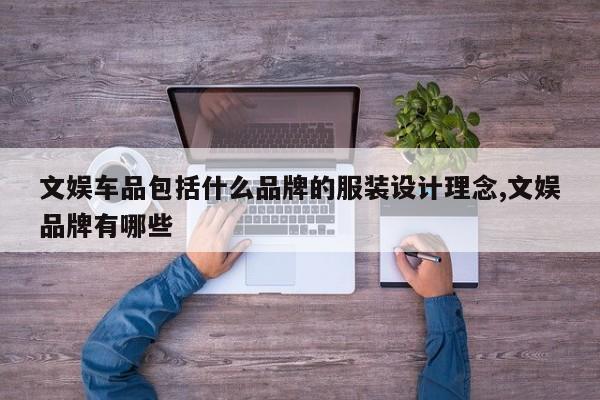 文娱车品包括什么品牌的服装设计理念,文娱品牌有哪些