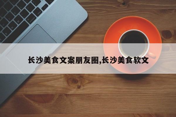 长沙美食文案朋友圈,长沙美食软文