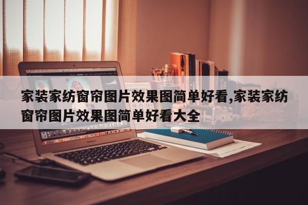 家装家纺窗帘图片效果图简单好看,家装家纺窗帘图片效果图简单好看大全
