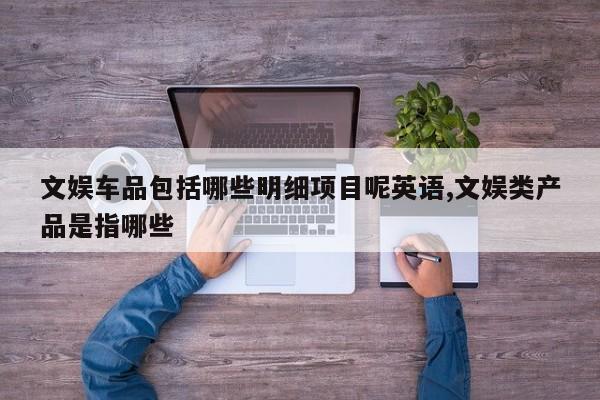 文娱车品包括哪些明细项目呢英语,文娱类产品是指哪些