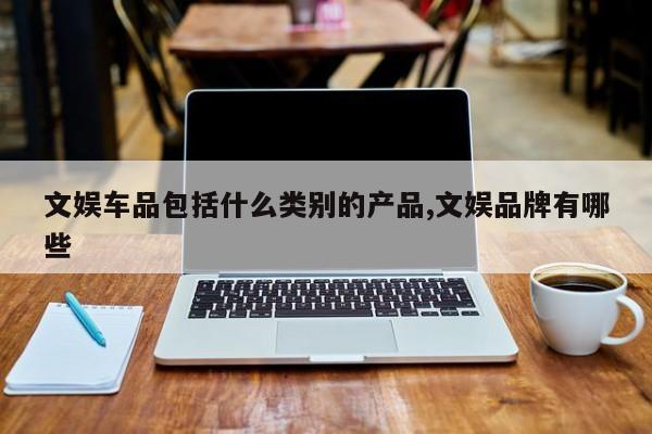 文娱车品包括什么类别的产品,文娱品牌有哪些