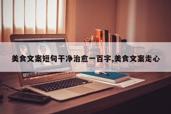 美食文案短句干净治愈一百字,美食文案走心