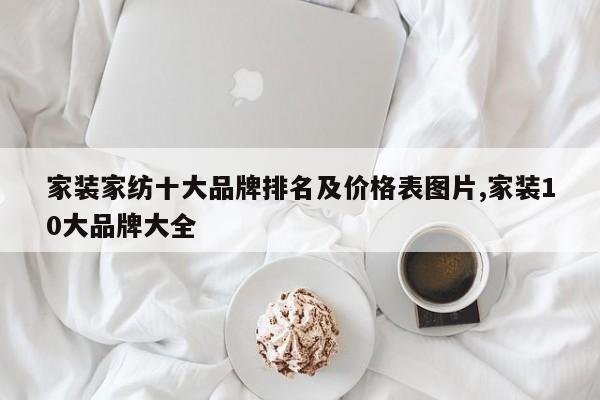 家装家纺十大品牌排名及价格表图片,家装10大品牌大全
