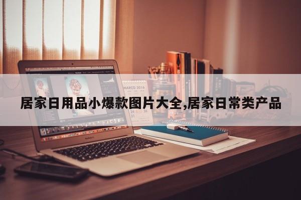 居家日用品小爆款图片大全,居家日常类产品
