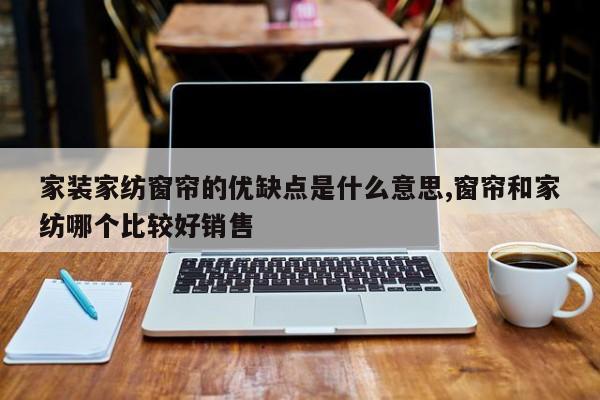 家装家纺窗帘的优缺点是什么意思,窗帘和家纺哪个比较好销售