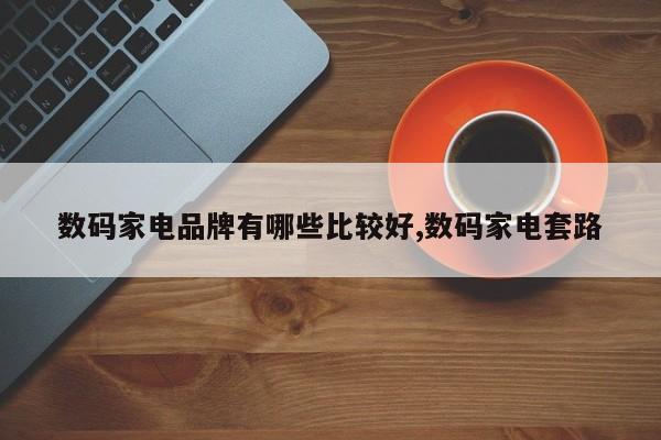 数码家电品牌有哪些比较好,数码家电套路