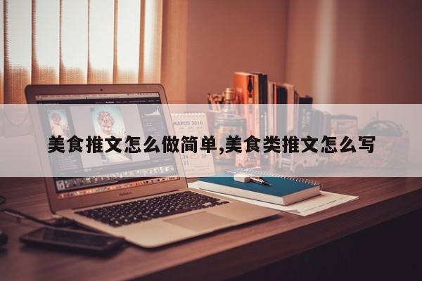 美食推文怎么做简单,美食类推文怎么写