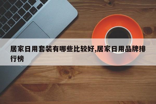 居家日用套装有哪些比较好,居家日用品牌排行榜