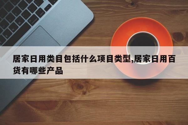 居家日用类目包括什么项目类型,居家日用百货有哪些产品