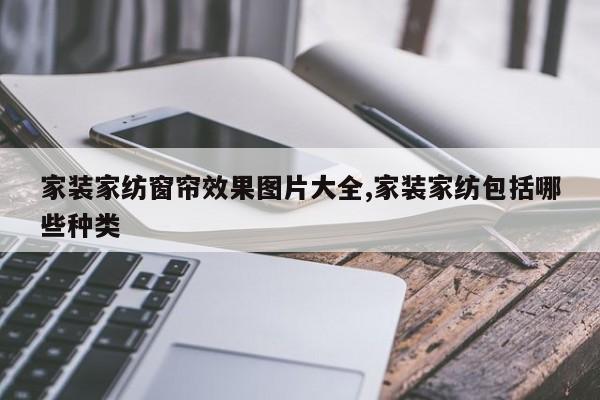 家装家纺窗帘效果图片大全,家装家纺包括哪些种类