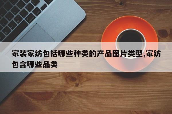 家装家纺包括哪些种类的产品图片类型,家纺包含哪些品类